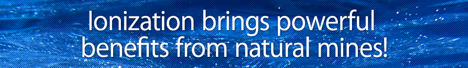 Ionization brings powerful 
benefits from natural mines!
