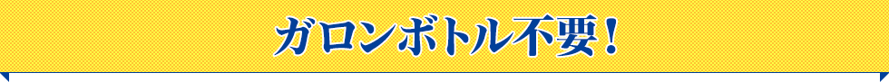 ガロンボトル不要！