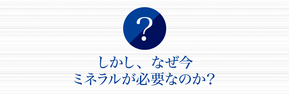 しかし、なぜ今ミネラルが必要なのか？