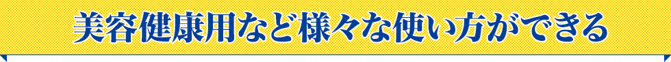 美容健康用など様々な使い方ができる