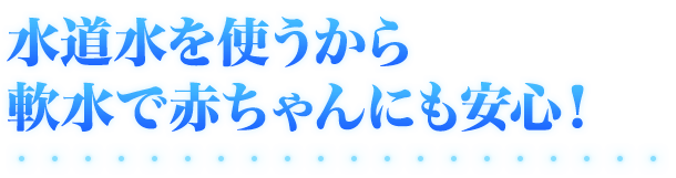 水道水を使うから軟水で赤ちゃんにも安心！