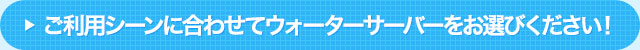 ご利用シーンに合わせてウォーターサーバーをお選びください！