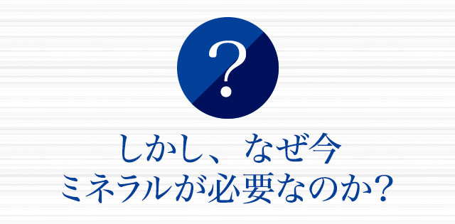 しかし、なぜ今ミネラルが必要なのか？